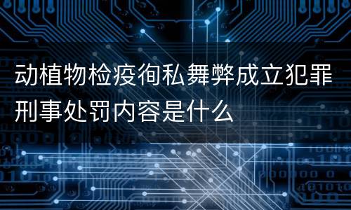 动植物检疫徇私舞弊成立犯罪刑事处罚内容是什么