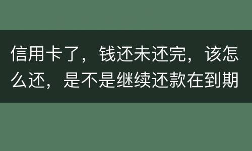 信用卡了，钱还未还完，该怎么还，是不是继续还款在到期的信用卡里面，还是别的
