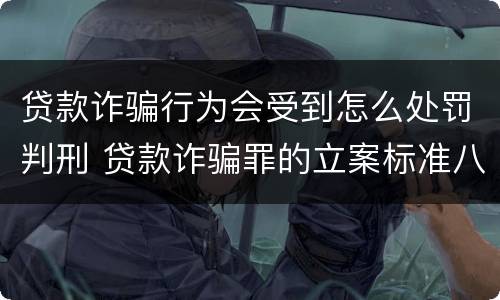 贷款诈骗行为会受到怎么处罚判刑 贷款诈骗罪的立案标准八种