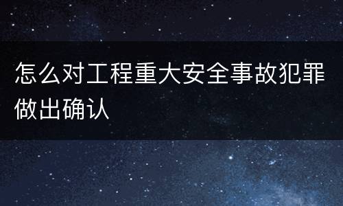 怎么对工程重大安全事故犯罪做出确认