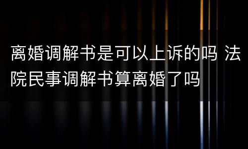 离婚调解书是可以上诉的吗 法院民事调解书算离婚了吗