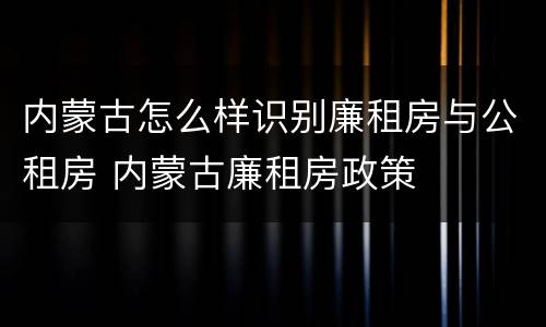 内蒙古怎么样识别廉租房与公租房 内蒙古廉租房政策