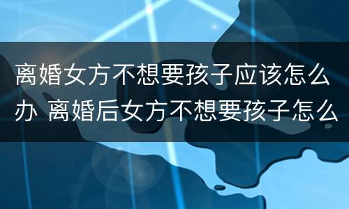 离婚女方不想要孩子应该怎么办 离婚后女方不想要孩子怎么办