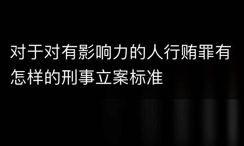 对于对有影响力的人行贿罪有怎样的刑事立案标准