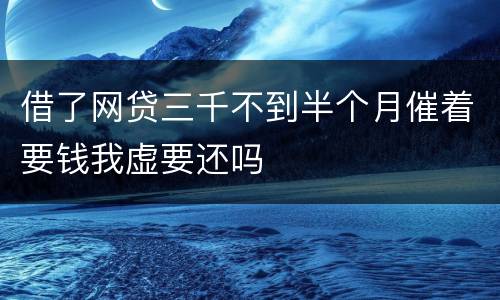 借了网贷三千不到半个月催着要钱我虚要还吗