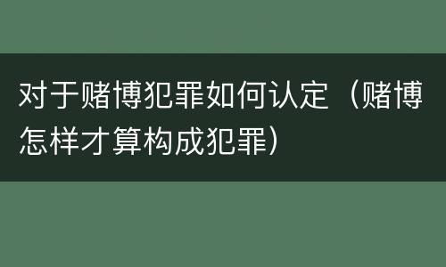对于赌博犯罪如何认定（赌博怎样才算构成犯罪）