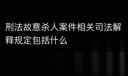 刑法故意杀人案件相关司法解释规定包括什么