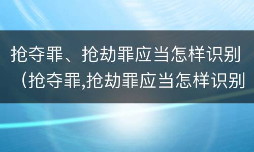抢夺罪、抢劫罪应当怎样识别（抢夺罪,抢劫罪应当怎样识别）