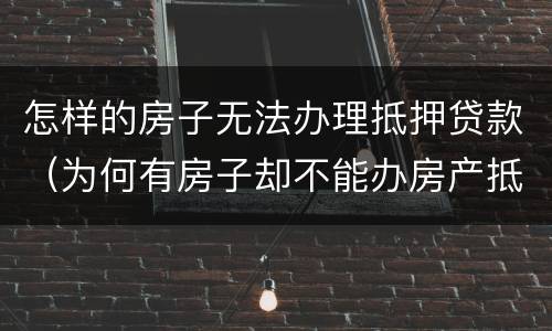 怎样的房子无法办理抵押贷款（为何有房子却不能办房产抵押贷款）