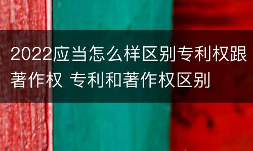 2022应当怎么样区别专利权跟著作权 专利和著作权区别