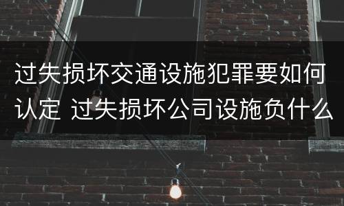 过失损坏交通设施犯罪要如何认定 过失损坏公司设施负什么责任