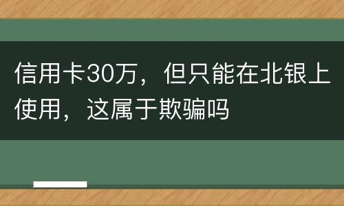 信用卡30万，但只能在北银上使用，这属于欺骗吗