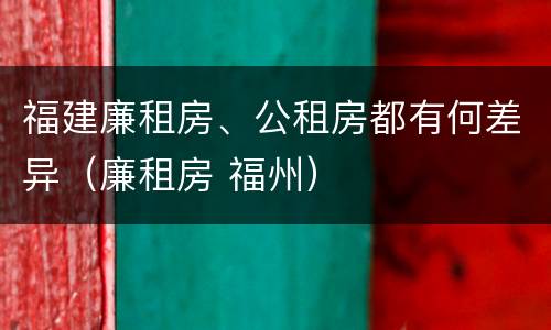 福建廉租房、公租房都有何差异（廉租房 福州）