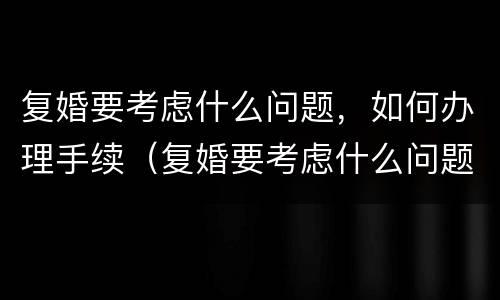 复婚要考虑什么问题，如何办理手续（复婚要考虑什么问题,如何办理手续呢）
