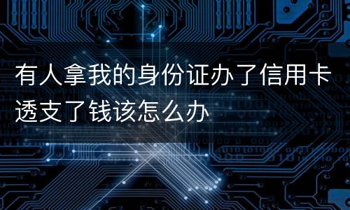 有人拿我的身份证办了信用卡透支了钱该怎么办