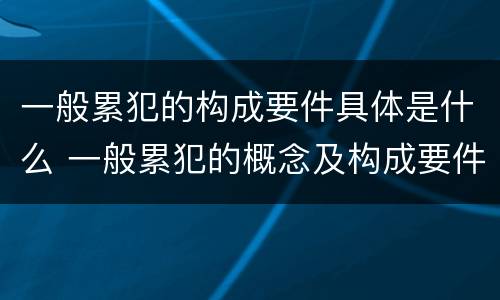 一般累犯的构成要件具体是什么 一般累犯的概念及构成要件