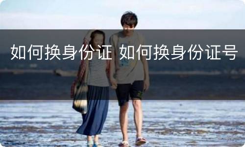 如何换身份证 如何换身份证号