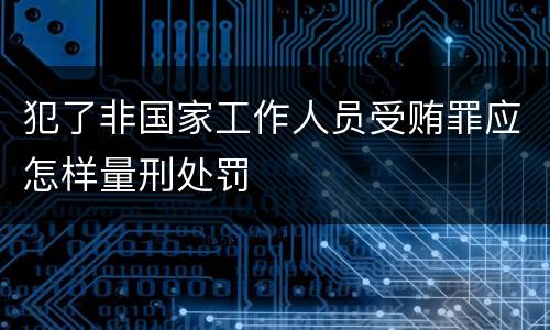 犯了非国家工作人员受贿罪应怎样量刑处罚