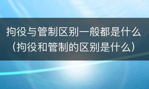 拘役与管制区别一般都是什么（拘役和管制的区别是什么）