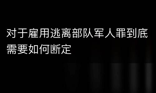 对于雇用逃离部队军人罪到底需要如何断定