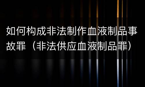 如何构成非法制作血液制品事故罪（非法供应血液制品罪）