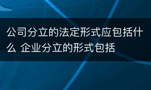 公司分立的法定形式应包括什么 企业分立的形式包括