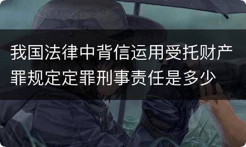 我国法律中背信运用受托财产罪规定定罪刑事责任是多少