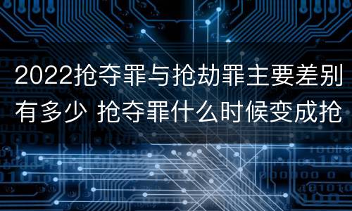 2022抢夺罪与抢劫罪主要差别有多少 抢夺罪什么时候变成抢劫罪
