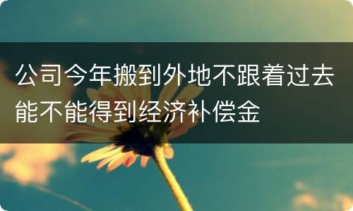 公司今年搬到外地不跟着过去能不能得到经济补偿金