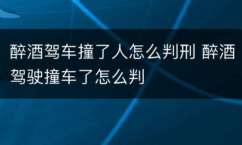 醉酒驾车撞了人怎么判刑 醉酒驾驶撞车了怎么判