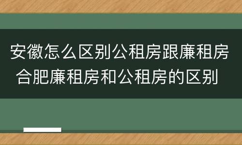 安徽怎么区别公租房跟廉租房 合肥廉租房和公租房的区别