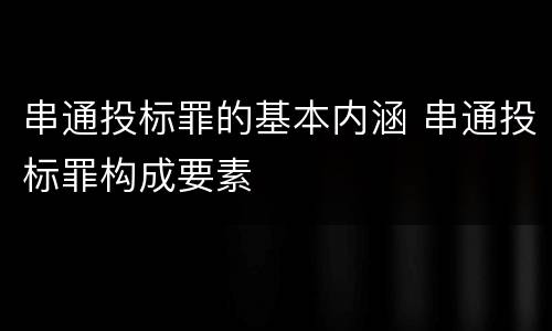 串通投标罪的基本内涵 串通投标罪构成要素