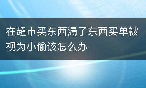 在超市买东西漏了东西买单被视为小偷该怎么办