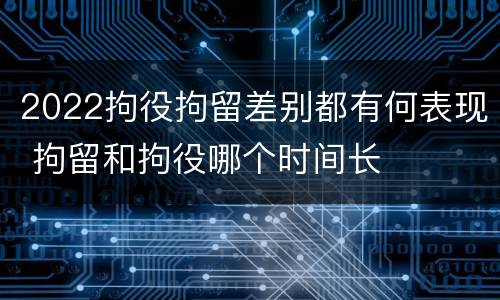 2022拘役拘留差别都有何表现 拘留和拘役哪个时间长
