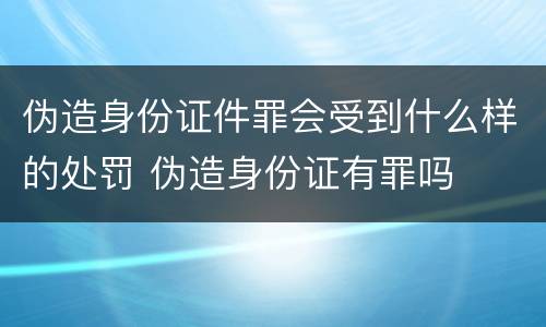 伪造身份证件罪会受到什么样的处罚 伪造身份证有罪吗