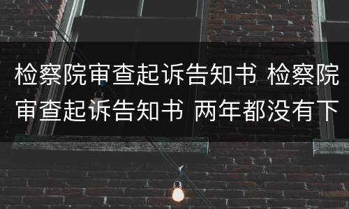 检察院审查起诉告知书 检察院审查起诉告知书 两年都没有下文