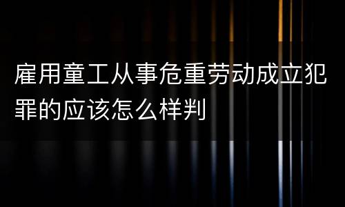 雇用童工从事危重劳动成立犯罪的应该怎么样判