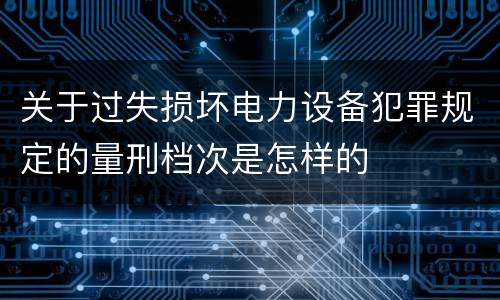 关于过失损坏电力设备犯罪规定的量刑档次是怎样的