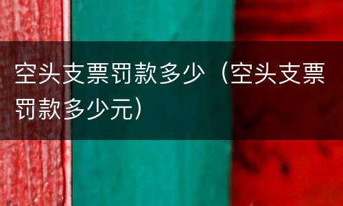 空头支票罚款多少（空头支票罚款多少元）