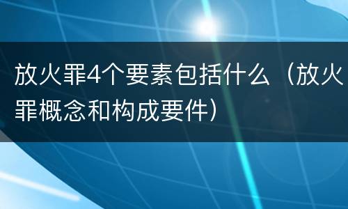 放火罪4个要素包括什么（放火罪概念和构成要件）