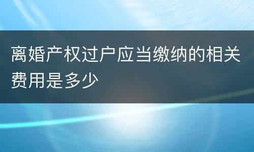 离婚产权过户应当缴纳的相关费用是多少