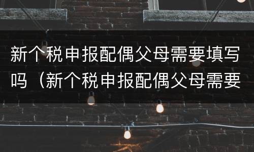 新个税申报配偶父母需要填写吗（新个税申报配偶父母需要填写吗知乎）