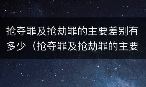 抢夺罪及抢劫罪的主要差别有多少（抢夺罪及抢劫罪的主要差别有多少个）