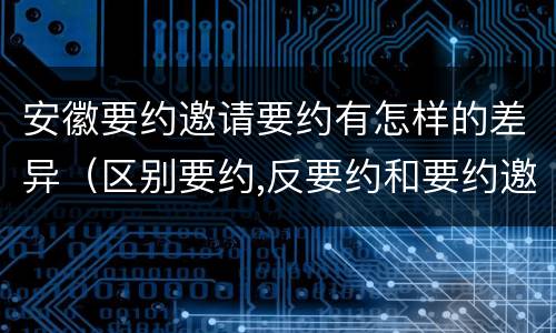 安徽要约邀请要约有怎样的差异（区别要约,反要约和要约邀请）