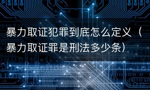 暴力取证犯罪到底怎么定义（暴力取证罪是刑法多少条）