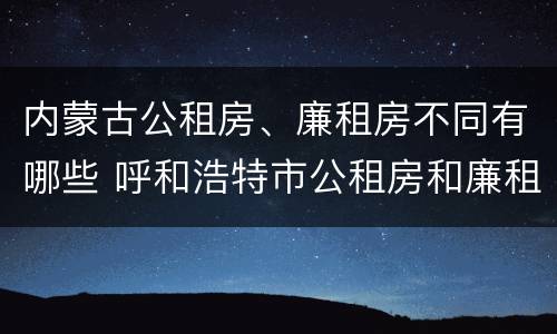 内蒙古公租房、廉租房不同有哪些 呼和浩特市公租房和廉租房的区别