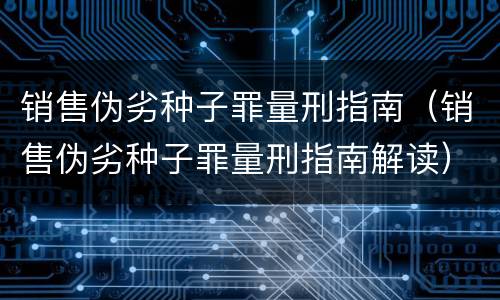 销售伪劣种子罪量刑指南（销售伪劣种子罪量刑指南解读）