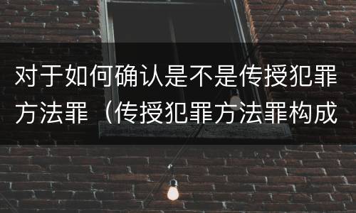 对于如何确认是不是传授犯罪方法罪（传授犯罪方法罪构成要件）