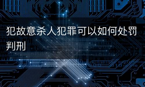 犯故意杀人犯罪可以如何处罚判刑