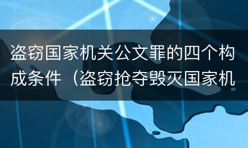 盗窃国家机关公文罪的四个构成条件（盗窃抢夺毁灭国家机关公文罪的法律规定）